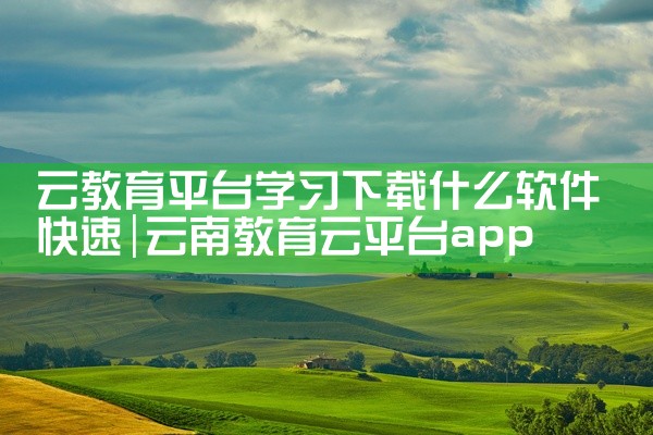云教育平台学习下载什么软件快速