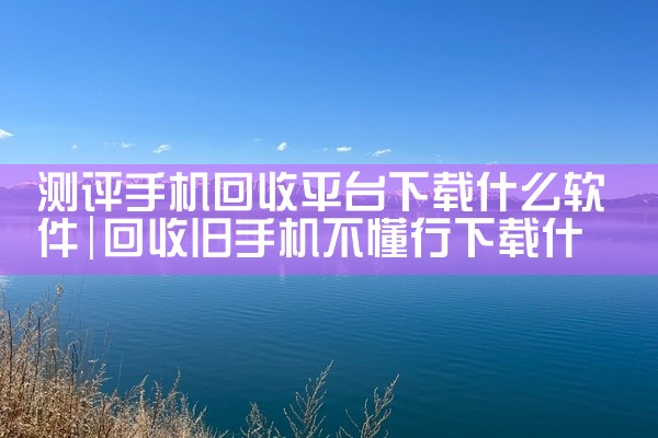 测评手机回收平台下载什么软件