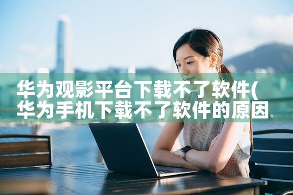 华为观影平台下载不了软件