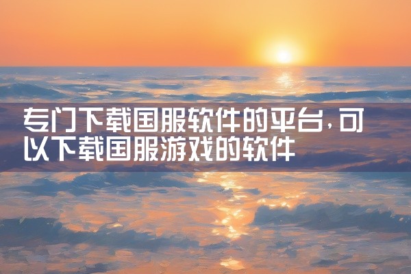 专门下载国服软件的平台