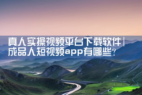 真人实操视频平台下载软件