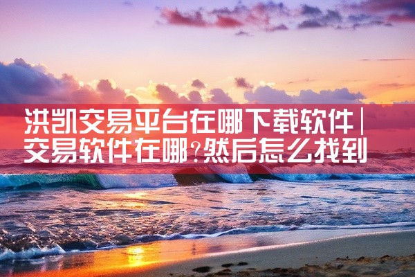 洪凯交易平台在哪下载软件